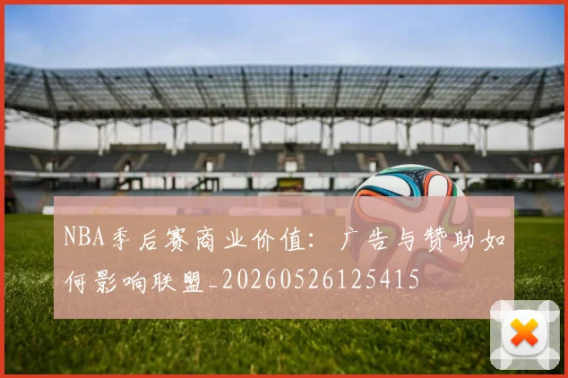 NBA季后赛商业价值：广告与赞助如何影响联盟_20260526125415
