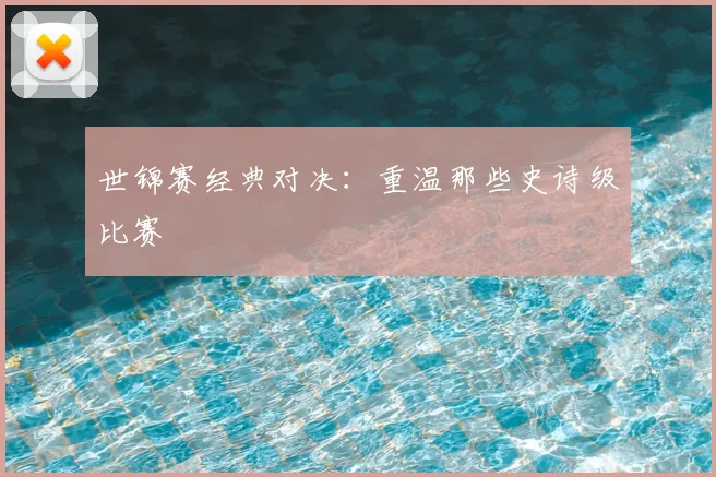 世锦赛经典对决：重温那些史诗级比赛