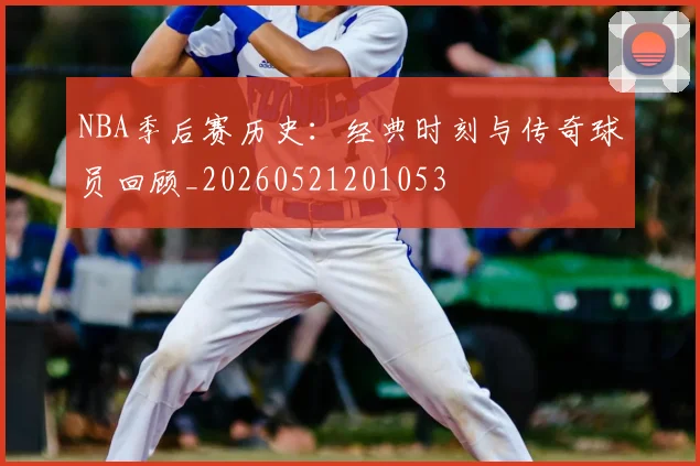 NBA季后赛历史:经典时刻与传奇球员回顾_20260521201053
