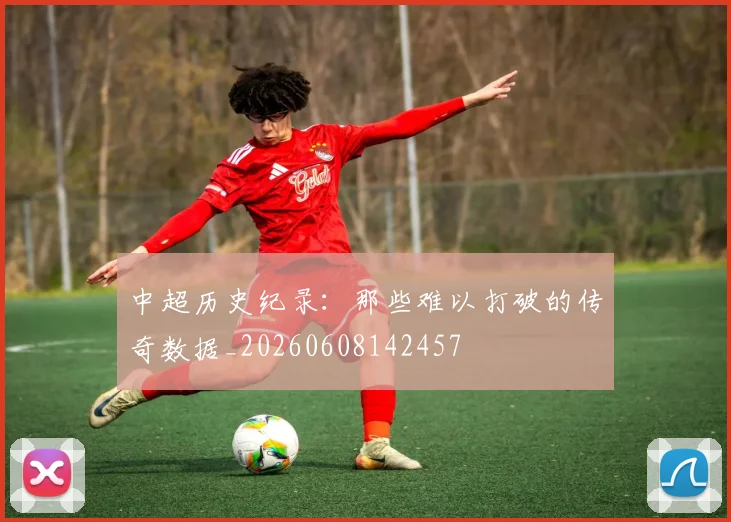 中超历史纪录：那些难以打破的传奇数据_20260608142457