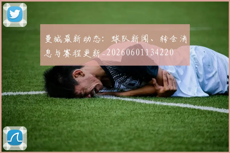 曼城最新动态：球队新闻、转会消息与赛程更新_20260601134220