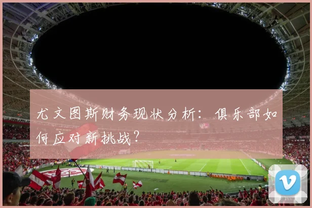 尤文图斯财务现状分析:俱乐部如何应对新挑战?