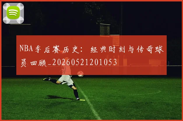 NBA季后赛历史：经典时刻与传奇球员回顾_20260521201053