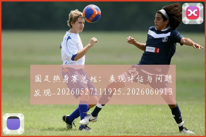 国足热身赛总结:表现评估与问题发现_20260527111925_20260609132751