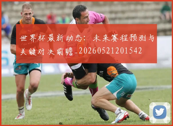 世界杯最新动态：未来赛程预测与关键对决前瞻_20260521201542