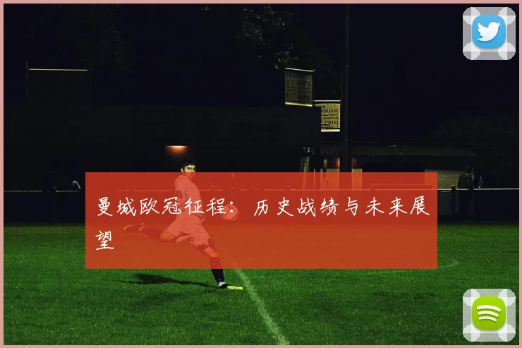 曼城欧冠征程：历史战绩与未来展望