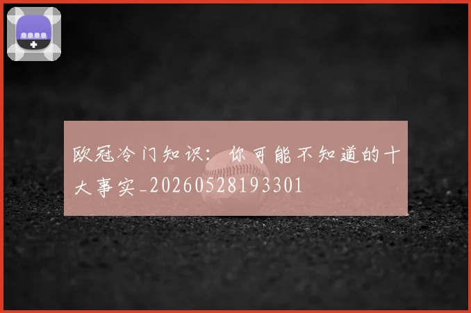 欧冠冷门知识：你可能不知道的十大事实_20260528193301