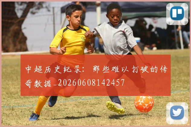 中超历史纪录：那些难以打破的传奇数据_20260608142457