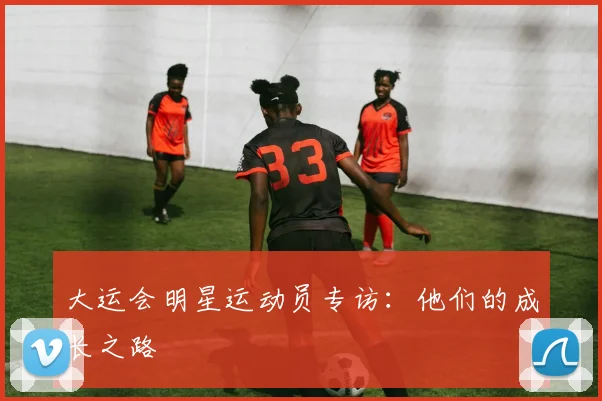 大运会明星运动员专访:他们的成长之路