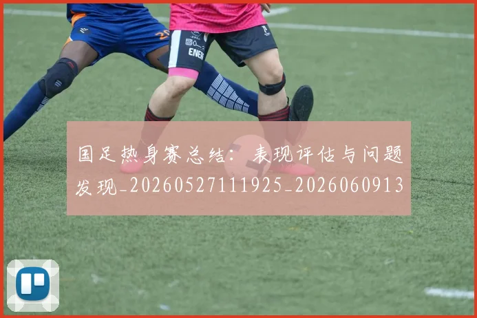 国足热身赛总结：表现评估与问题发现_20260527111925_20260609132751