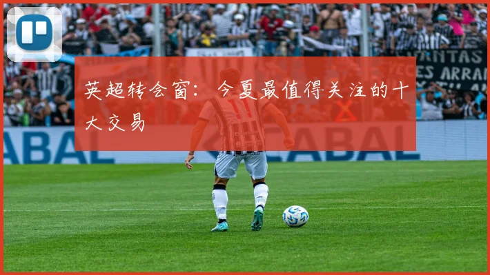 英超转会窗:今夏最值得关注的十大交易