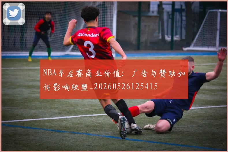 NBA季后赛商业价值:广告与赞助如何影响联盟_20260526125415