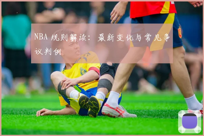 NBA 规则解读：最新变化与常见争议判例