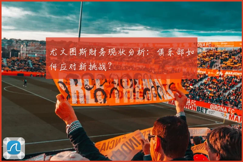 尤文图斯财务现状分析：俱乐部如何应对新挑战？