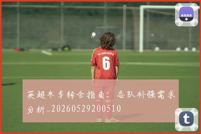 英超冬季转会指南:各队补强需求分析_20260529200510