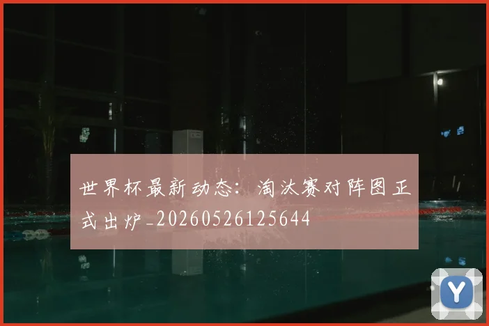 世界杯最新动态：淘汰赛对阵图正式出炉_20260526125644
