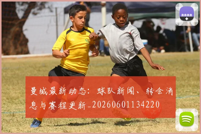 曼城最新动态：球队新闻、转会消息与赛程更新_20260601134220