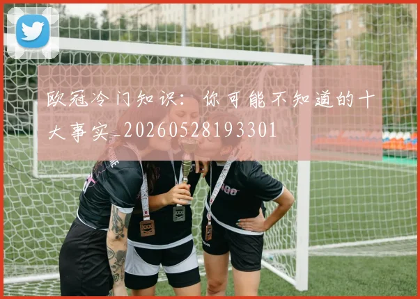欧冠冷门知识：你可能不知道的十大事实_20260528193301
