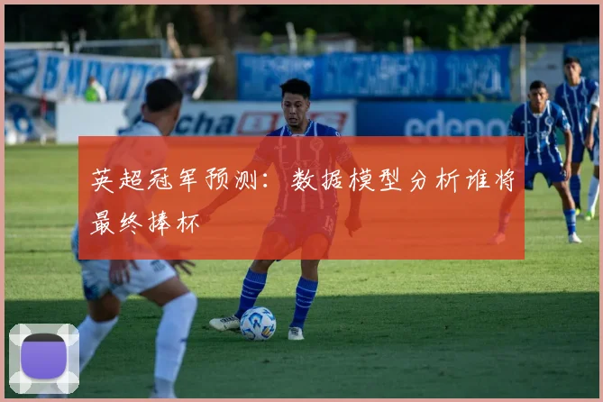 英超冠军预测：数据模型分析谁将最终捧杯