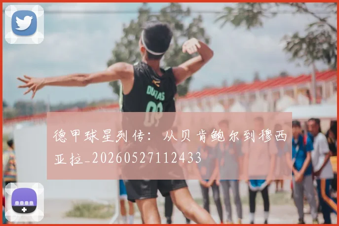 德甲球星列传：从贝肯鲍尔到穆西亚拉_20260527112433