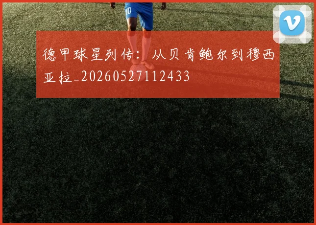 德甲球星列传：从贝肯鲍尔到穆西亚拉_20260527112433